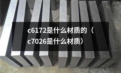 c6172是什么材質(zhì)的（c7026是什么材質(zhì)）