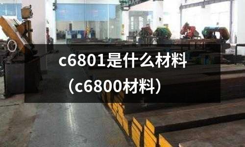 c6801是什么材料（c6800材料）