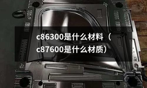 c86300是什么材料（c87600是什么材質(zhì)）