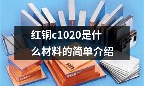 紅銅c1020是什么材料的簡單介紹