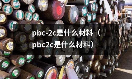 pbc-2c是什么材料（pbc2c是什么材料）