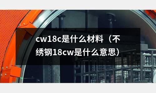 cw18c是什么材料（不繡鋼18cw是什么意思）