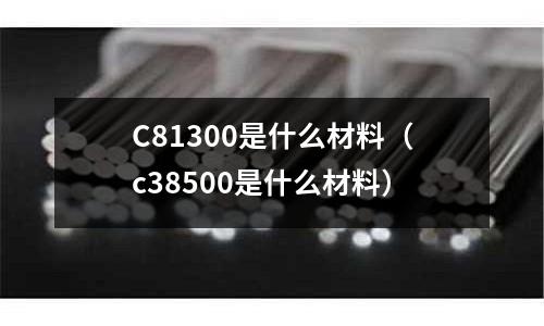 C81300是什么材料（c38500是什么材料）