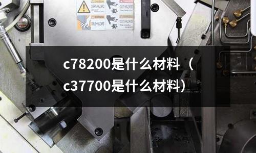 c78200是什么材料（c37700是什么材料）