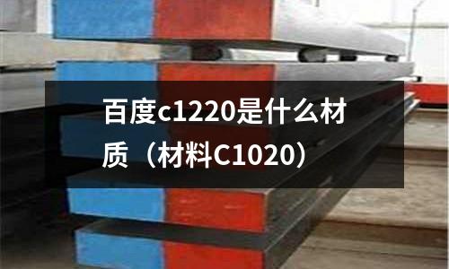 百度c1220是什么材質(zhì)（材料C1020）