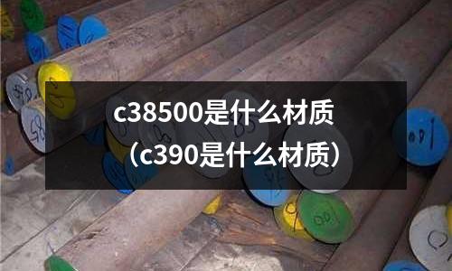 c38500是什么材質(zhì)（c390是什么材質(zhì)）