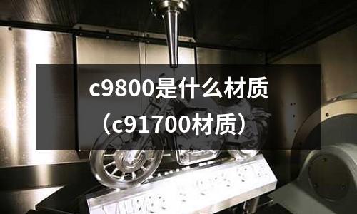 c9800是什么材質(zhì)（c91700材質(zhì)）