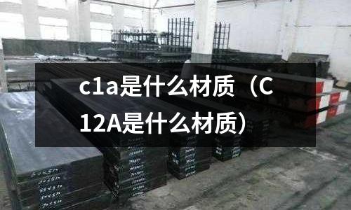 c1a是什么材質(zhì)（C12A是什么材質(zhì)）