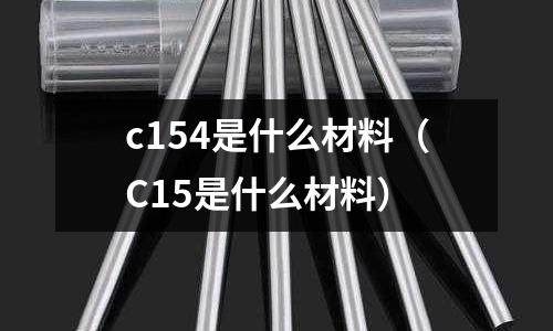 c154是什么材料（C15是什么材料）