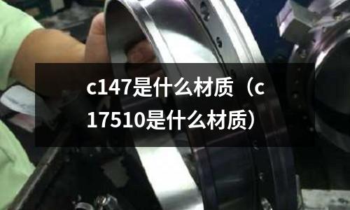 c147是什么材質（c17510是什么材質）