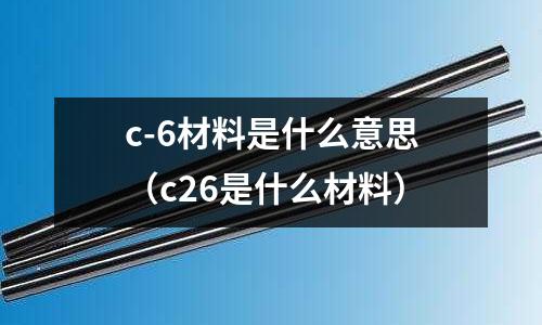 c-6材料是什么意思（c26是什么材料）