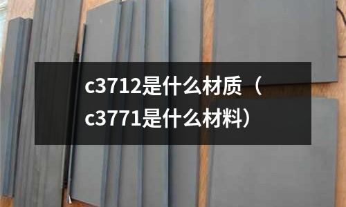 c3712是什么材質（c3771是什么材料）