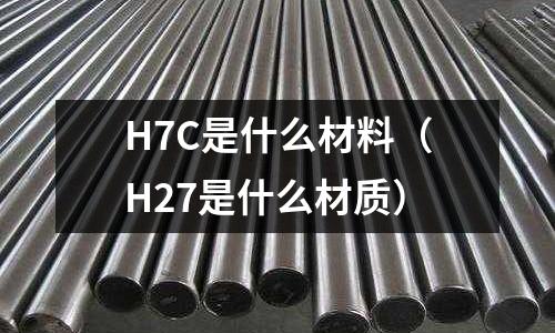 H7C是什么材料（H27是什么材質(zhì)）