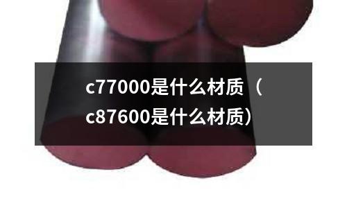 c77000是什么材質(zhì)（c87600是什么材質(zhì)）