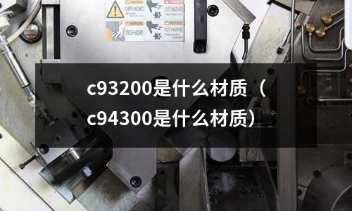 c93200是什么材質(zhì)（c94300是什么材質(zhì)）