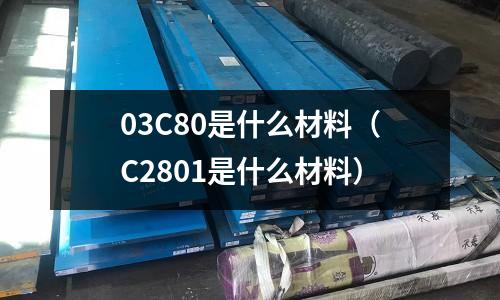 03C80是什么材料（C2801是什么材料）