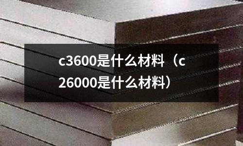 c3600是什么材料（c26000是什么材料）