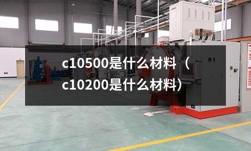 c10500是什么材料（c10200是什么材料）