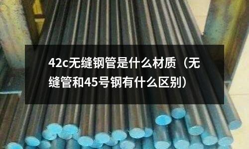 42c無縫鋼管是什么材質（無縫管和45號鋼有什么區別）