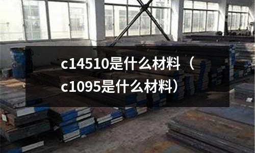 c14510是什么材料（c1095是什么材料）