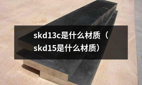 skd13c是什么材質(zhì)（skd15是什么材質(zhì)）