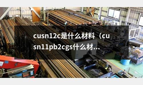 cusn12c是什么材料（cusn11pb2cgs什么材料）