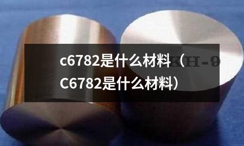 c6782是什么材料（C6782是什么材料）