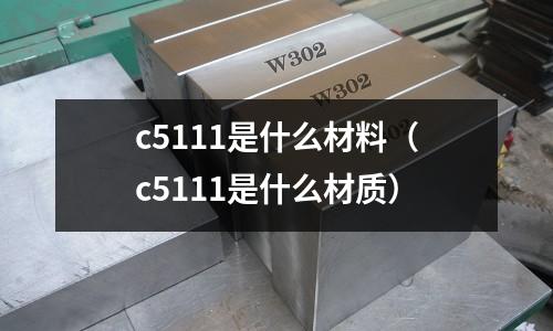 c5111是什么材料（c5111是什么材質）