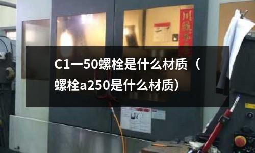 C1一50螺栓是什么材質（螺栓a250是什么材質）