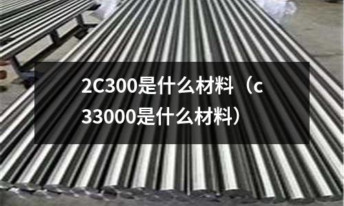 2C300是什么材料（c33000是什么材料）