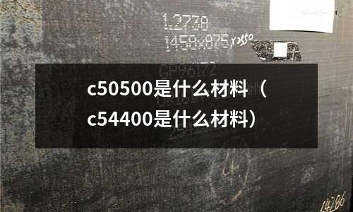 c50500是什么材料（c54400是什么材料）