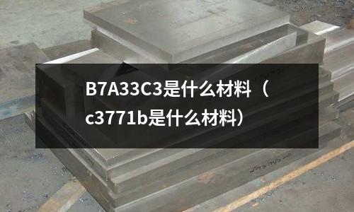 B7A33C3是什么材料（c3771b是什么材料）