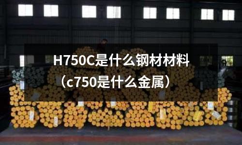 H750C是什么鋼材材料（c750是什么金屬）