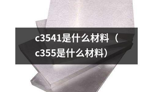 c3541是什么材料（c355是什么材料）