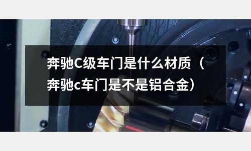 奔馳C級車門是什么材質(zhì)（奔馳c車門是不是鋁合金）