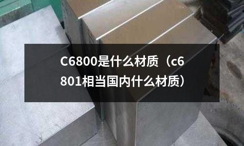 C6800是什么材質（c6801相當國內什么材質）