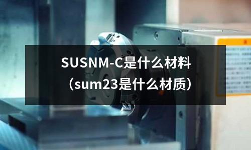 SUSNM-C是什么材料（sum23是什么材質(zhì)）