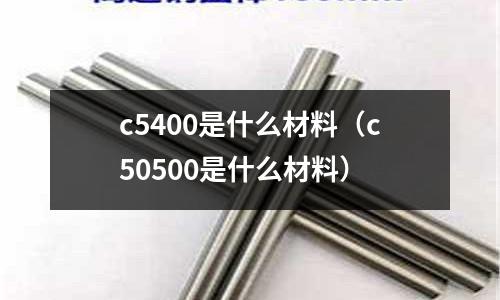 c5400是什么材料（c50500是什么材料）