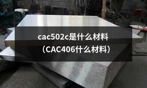 cac502c是什么材料（CAC406什么材料）