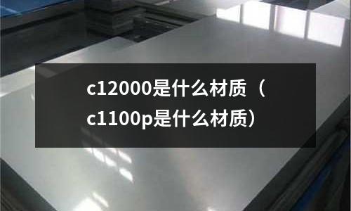 c12000是什么材質(zhì)（c1100p是什么材質(zhì)）