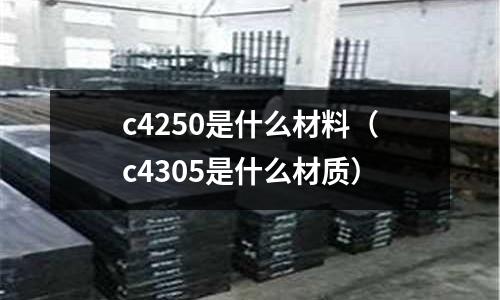 c4250是什么材料（c4305是什么材質）