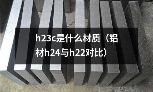 h23c是什么材質(zhì)（鋁材h24與h22對比）