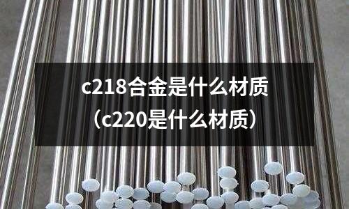 c218合金是什么材質（c220是什么材質）