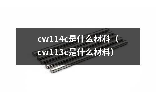 cw114c是什么材料（cw113c是什么材料）