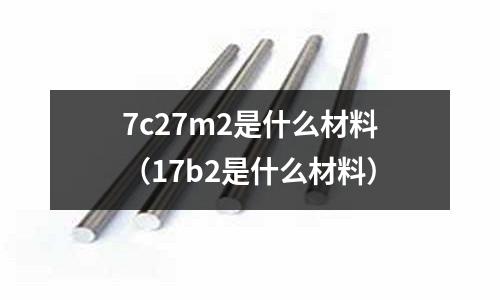 7c27m2是什么材料（17b2是什么材料）