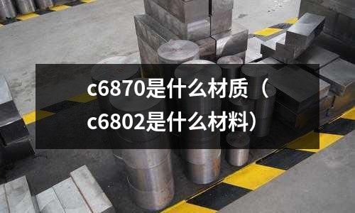 c6870是什么材質(zhì)（c6802是什么材料）