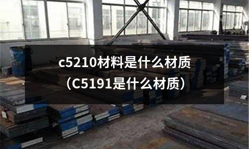 c5210材料是什么材質(zhì)（C5191是什么材質(zhì)）