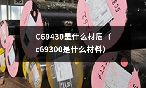 C69430是什么材質（c69300是什么材料）