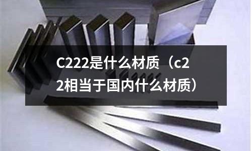 C222是什么材質（c22相當于國內什么材質）