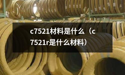 c7521材料是什么（c7521r是什么材料）